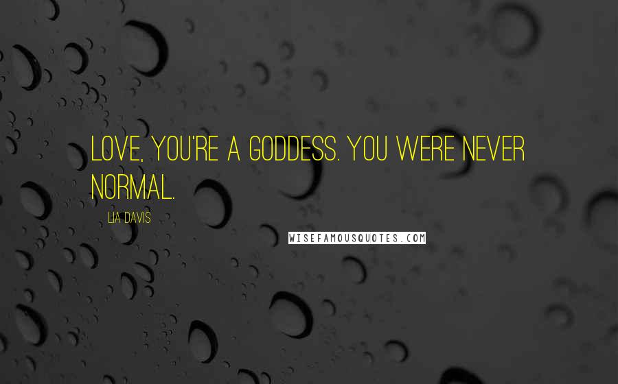 Lia Davis Quotes: Love, you're a goddess. You were never normal.