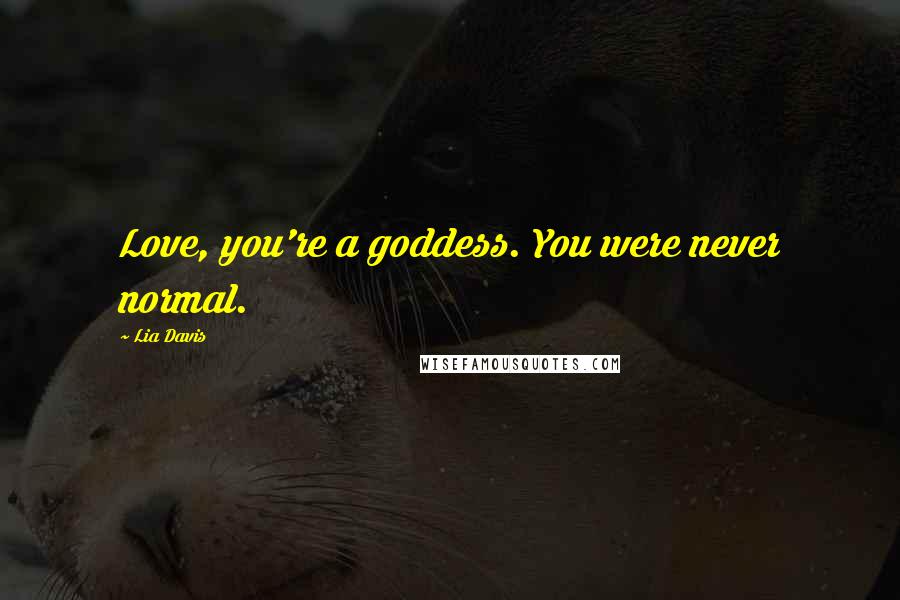 Lia Davis Quotes: Love, you're a goddess. You were never normal.