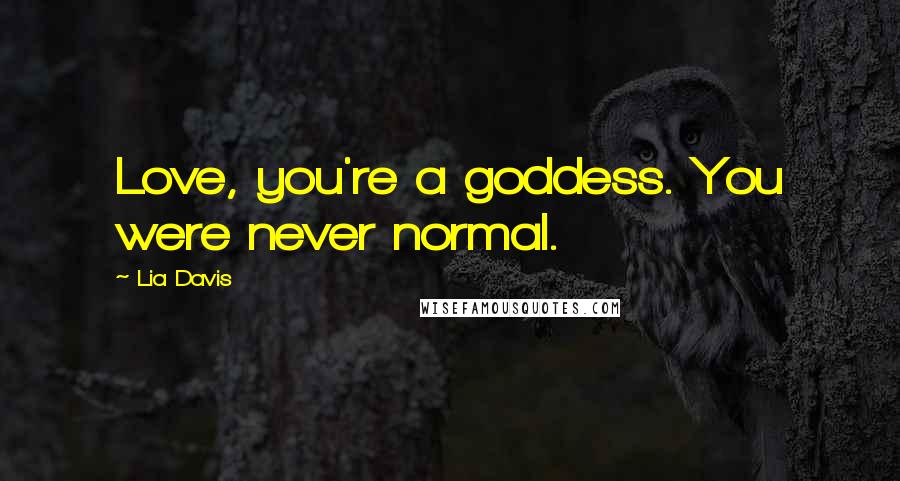 Lia Davis Quotes: Love, you're a goddess. You were never normal.