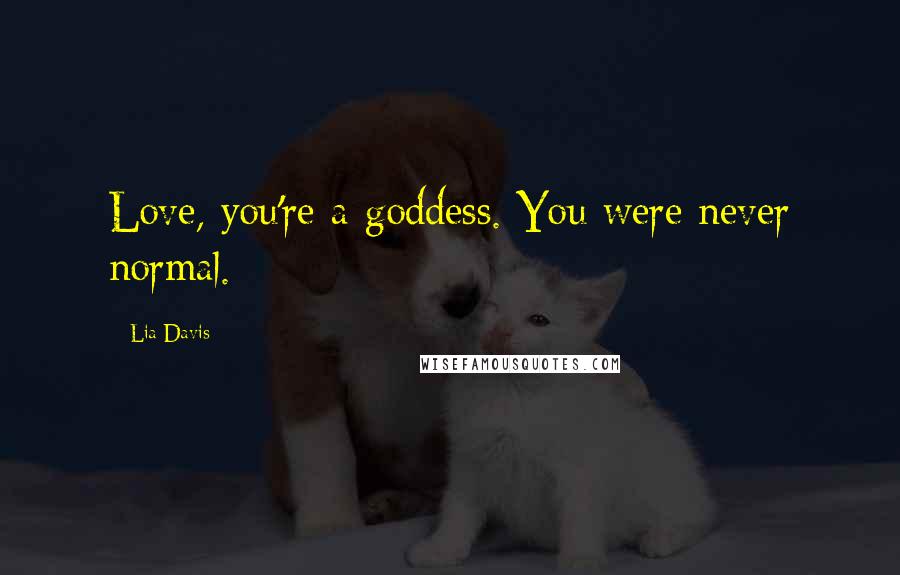 Lia Davis Quotes: Love, you're a goddess. You were never normal.
