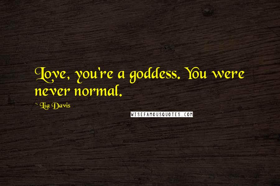Lia Davis Quotes: Love, you're a goddess. You were never normal.