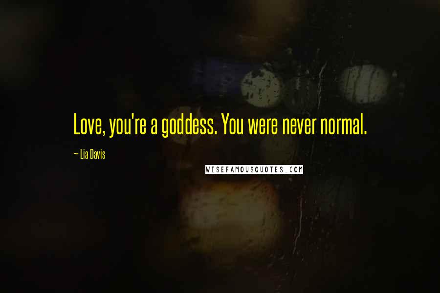 Lia Davis Quotes: Love, you're a goddess. You were never normal.