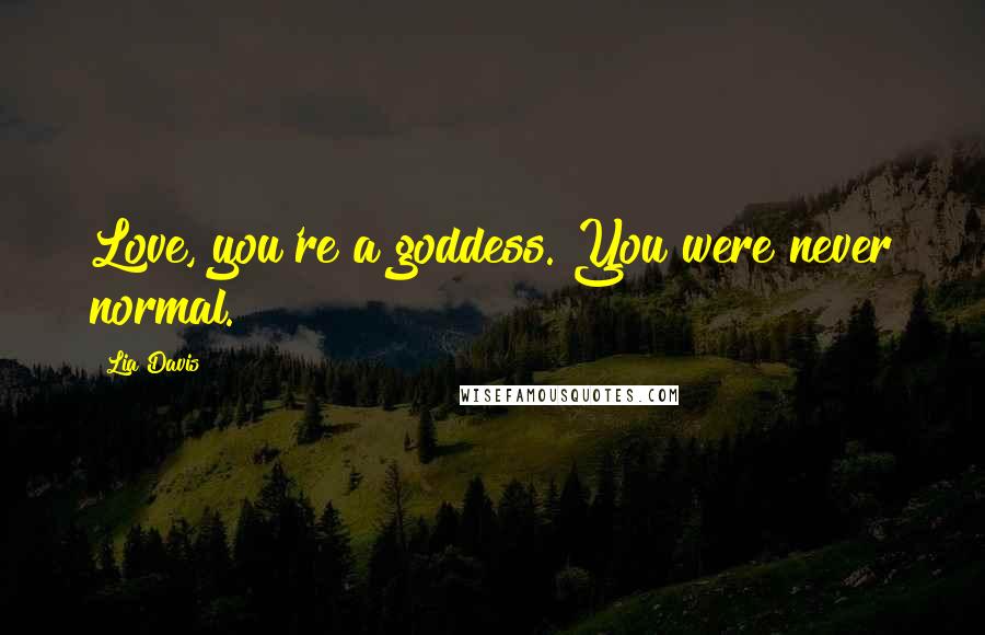 Lia Davis Quotes: Love, you're a goddess. You were never normal.
