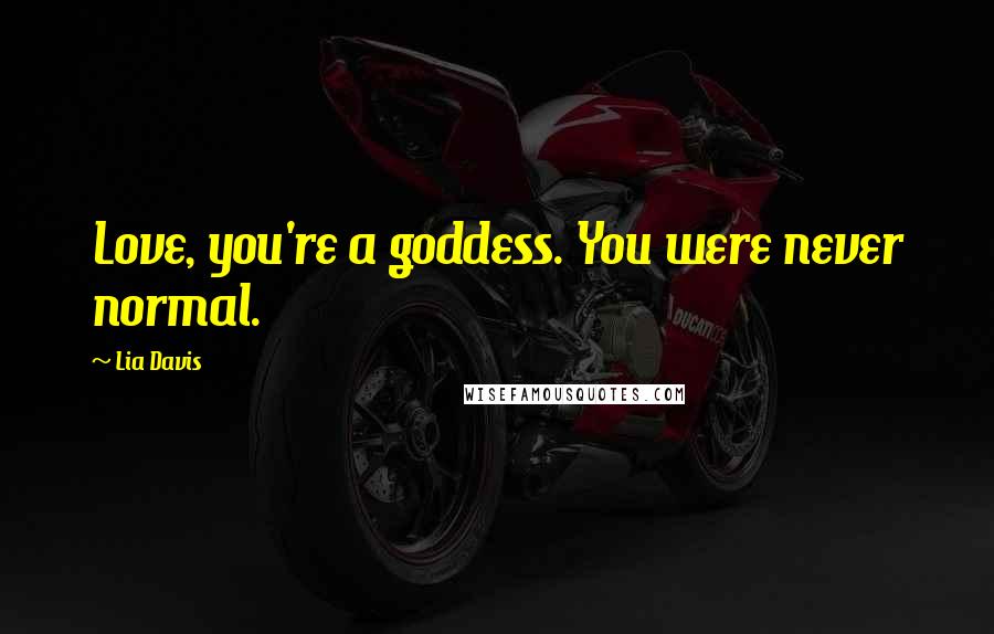 Lia Davis Quotes: Love, you're a goddess. You were never normal.