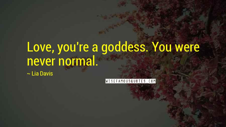 Lia Davis Quotes: Love, you're a goddess. You were never normal.
