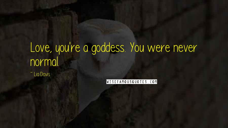 Lia Davis Quotes: Love, you're a goddess. You were never normal.