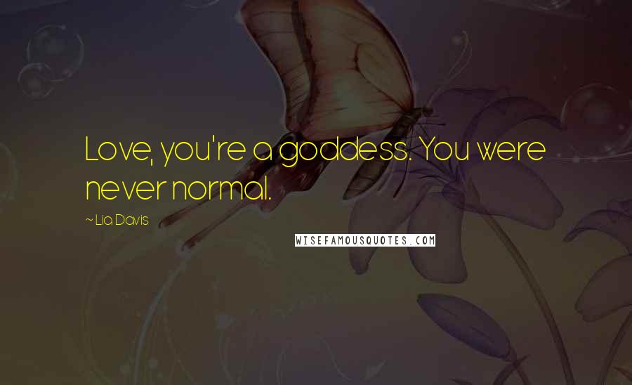 Lia Davis Quotes: Love, you're a goddess. You were never normal.