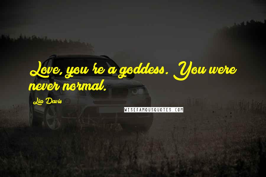 Lia Davis Quotes: Love, you're a goddess. You were never normal.