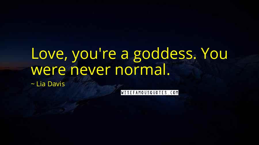 Lia Davis Quotes: Love, you're a goddess. You were never normal.
