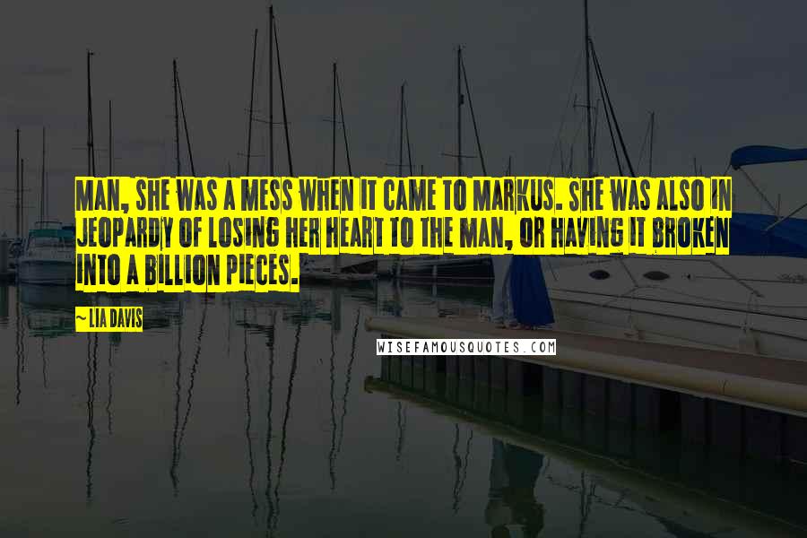 Lia Davis Quotes: Man, she was a mess when it came to Markus. She was also in jeopardy of losing her heart to the man, or having it broken into a billion pieces.