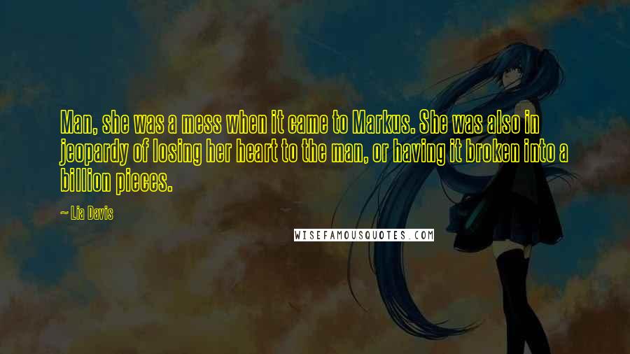 Lia Davis Quotes: Man, she was a mess when it came to Markus. She was also in jeopardy of losing her heart to the man, or having it broken into a billion pieces.