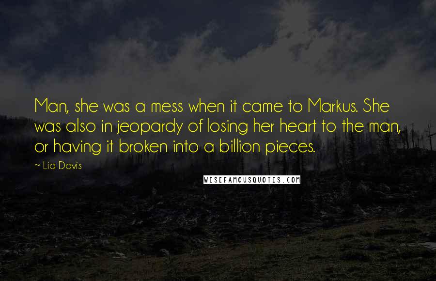 Lia Davis Quotes: Man, she was a mess when it came to Markus. She was also in jeopardy of losing her heart to the man, or having it broken into a billion pieces.