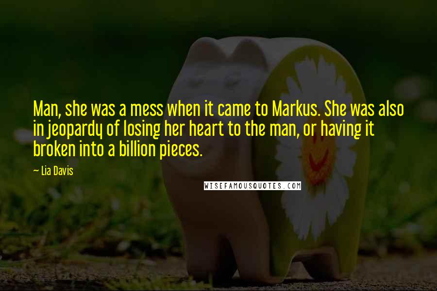 Lia Davis Quotes: Man, she was a mess when it came to Markus. She was also in jeopardy of losing her heart to the man, or having it broken into a billion pieces.