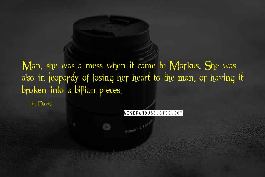 Lia Davis Quotes: Man, she was a mess when it came to Markus. She was also in jeopardy of losing her heart to the man, or having it broken into a billion pieces.