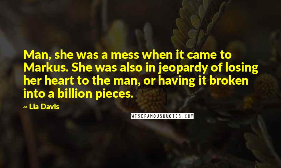 Lia Davis Quotes: Man, she was a mess when it came to Markus. She was also in jeopardy of losing her heart to the man, or having it broken into a billion pieces.