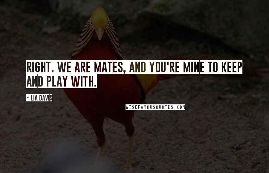 Lia Davis Quotes: Right. We are mates, and you're mine to keep and play with.