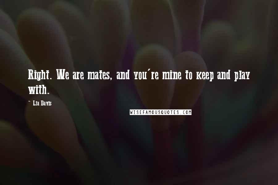 Lia Davis Quotes: Right. We are mates, and you're mine to keep and play with.