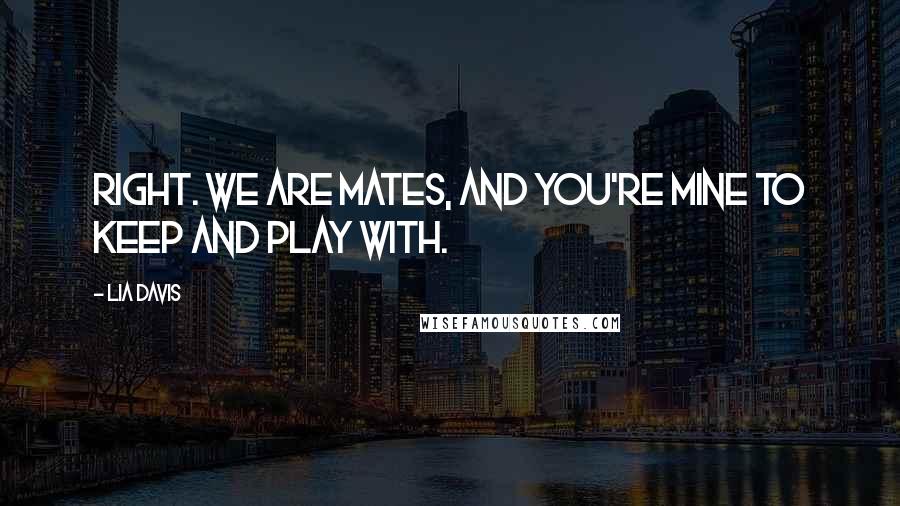 Lia Davis Quotes: Right. We are mates, and you're mine to keep and play with.