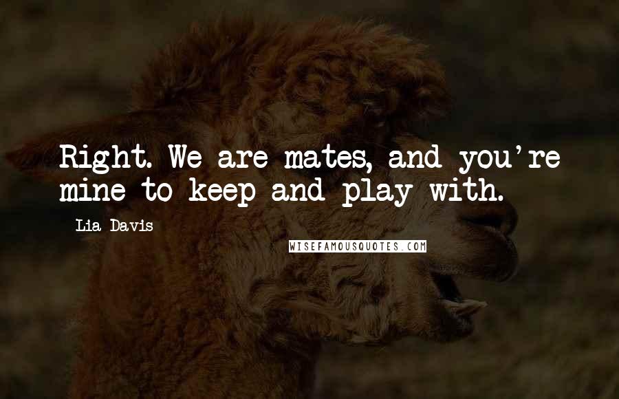 Lia Davis Quotes: Right. We are mates, and you're mine to keep and play with.