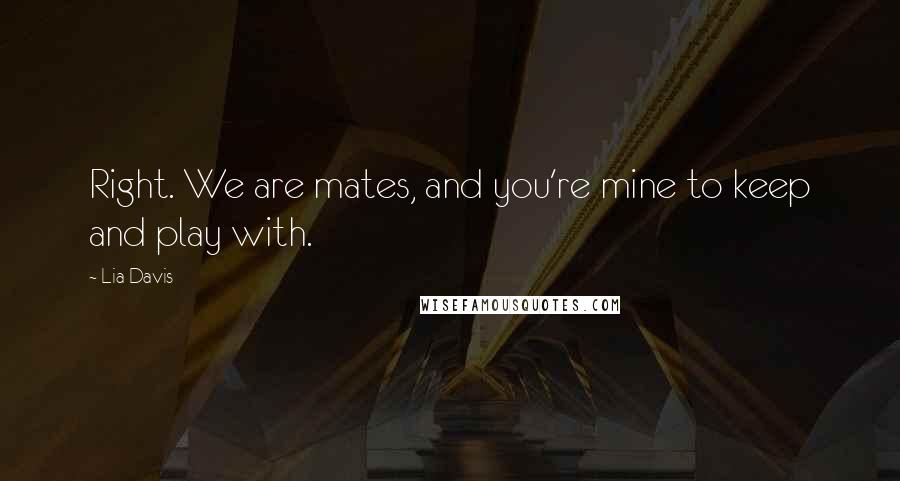 Lia Davis Quotes: Right. We are mates, and you're mine to keep and play with.