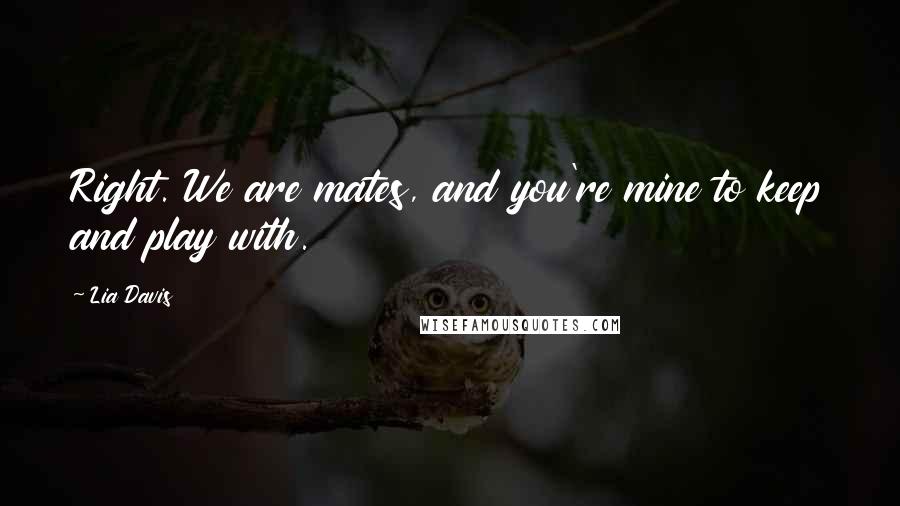 Lia Davis Quotes: Right. We are mates, and you're mine to keep and play with.