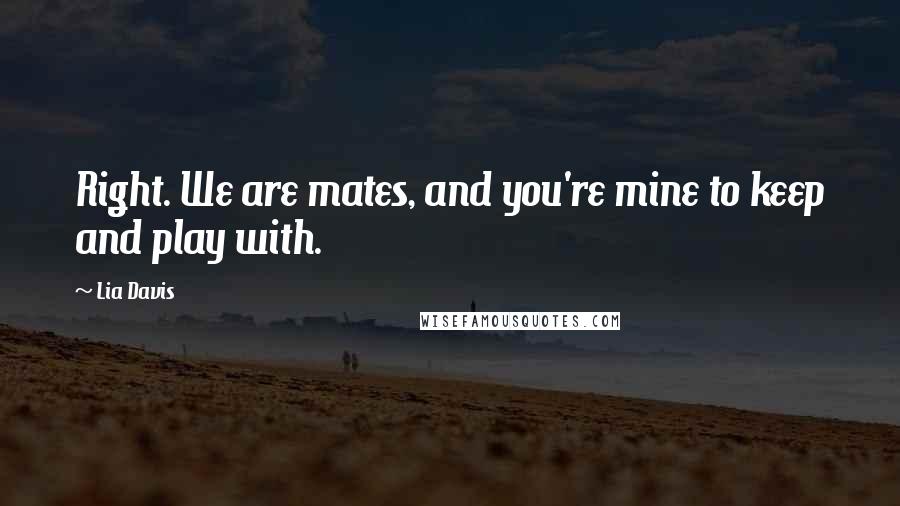 Lia Davis Quotes: Right. We are mates, and you're mine to keep and play with.