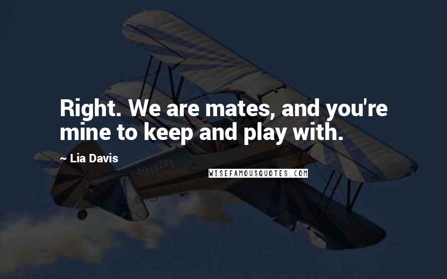 Lia Davis Quotes: Right. We are mates, and you're mine to keep and play with.