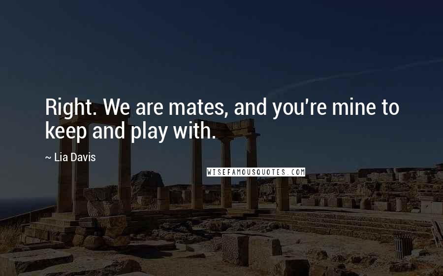 Lia Davis Quotes: Right. We are mates, and you're mine to keep and play with.