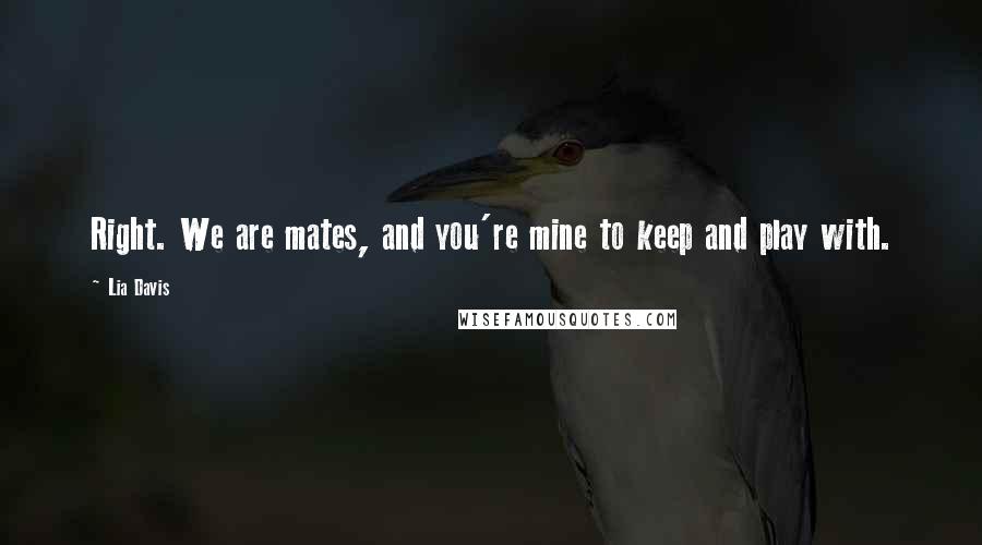 Lia Davis Quotes: Right. We are mates, and you're mine to keep and play with.