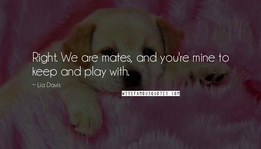 Lia Davis Quotes: Right. We are mates, and you're mine to keep and play with.