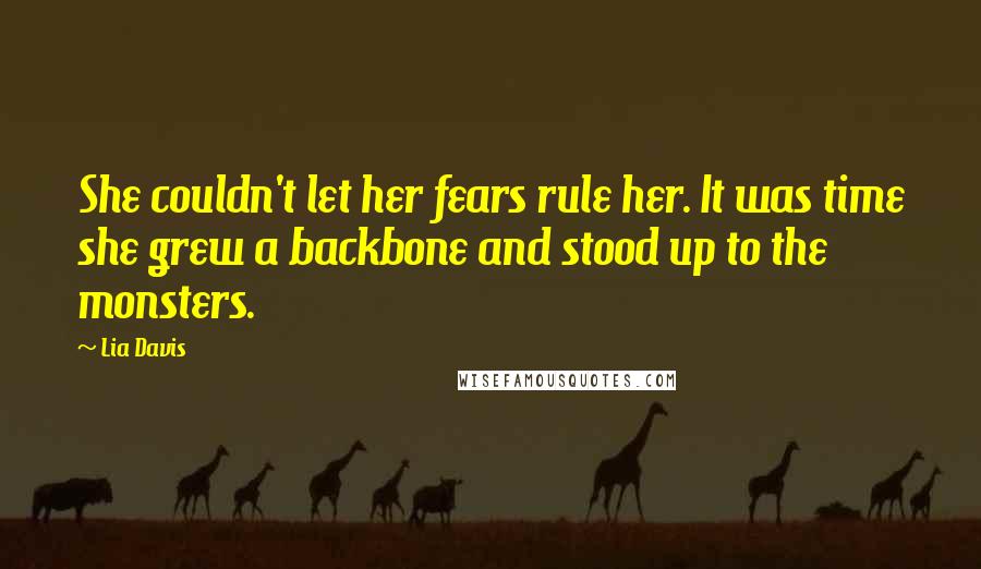 Lia Davis Quotes: She couldn't let her fears rule her. It was time she grew a backbone and stood up to the monsters.