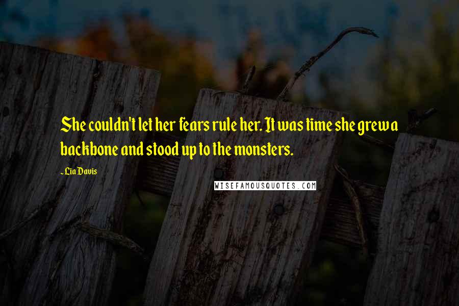 Lia Davis Quotes: She couldn't let her fears rule her. It was time she grew a backbone and stood up to the monsters.