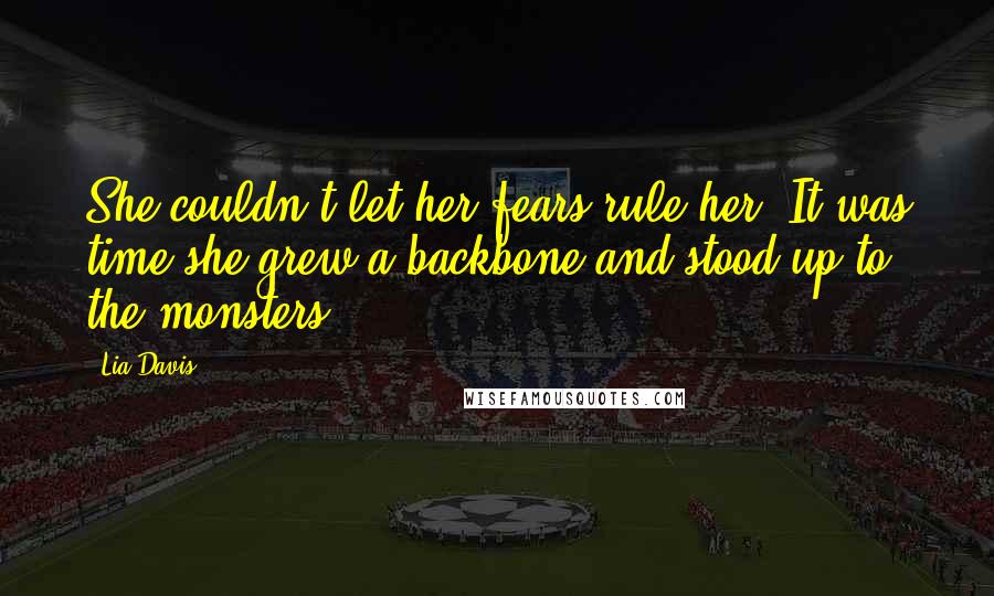 Lia Davis Quotes: She couldn't let her fears rule her. It was time she grew a backbone and stood up to the monsters.