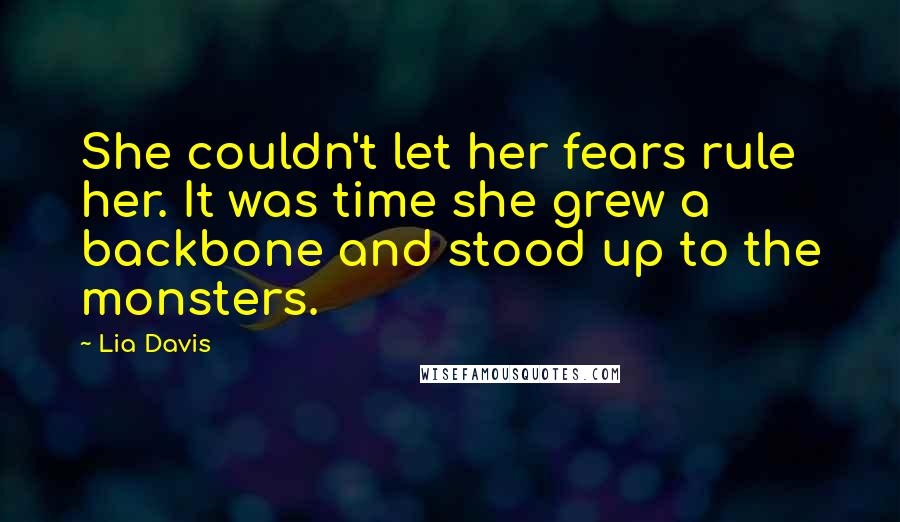 Lia Davis Quotes: She couldn't let her fears rule her. It was time she grew a backbone and stood up to the monsters.