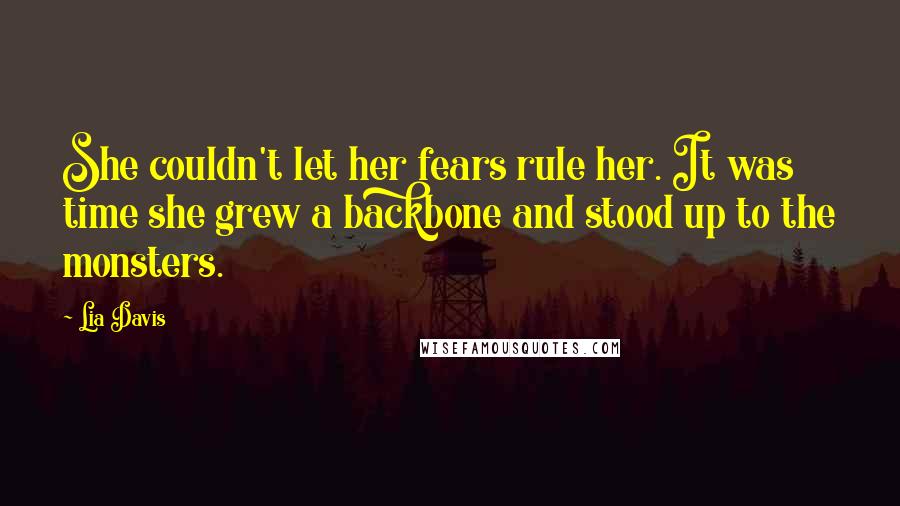 Lia Davis Quotes: She couldn't let her fears rule her. It was time she grew a backbone and stood up to the monsters.