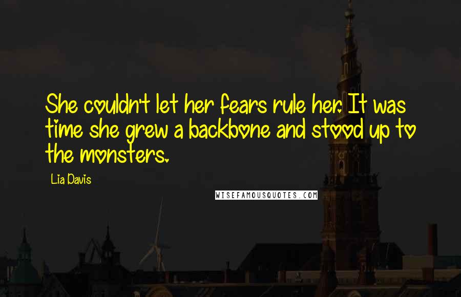 Lia Davis Quotes: She couldn't let her fears rule her. It was time she grew a backbone and stood up to the monsters.