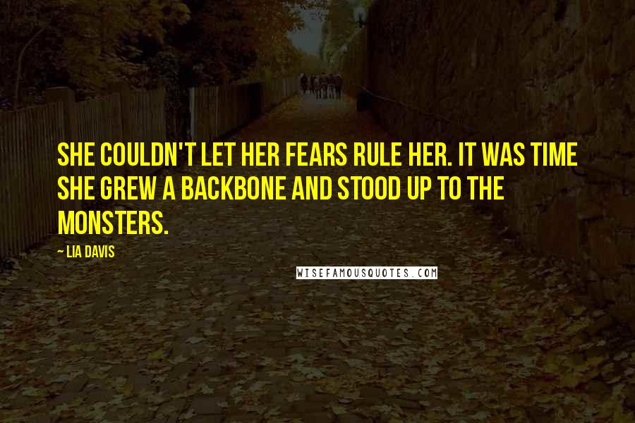 Lia Davis Quotes: She couldn't let her fears rule her. It was time she grew a backbone and stood up to the monsters.