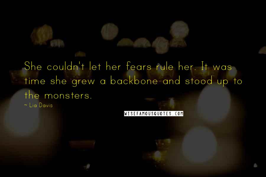 Lia Davis Quotes: She couldn't let her fears rule her. It was time she grew a backbone and stood up to the monsters.