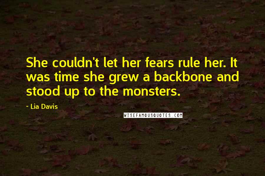 Lia Davis Quotes: She couldn't let her fears rule her. It was time she grew a backbone and stood up to the monsters.