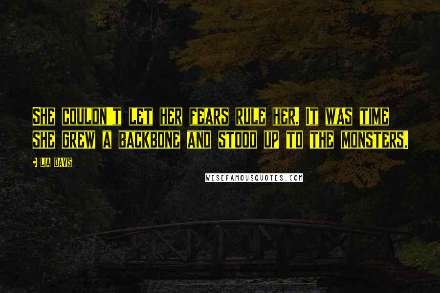 Lia Davis Quotes: She couldn't let her fears rule her. It was time she grew a backbone and stood up to the monsters.