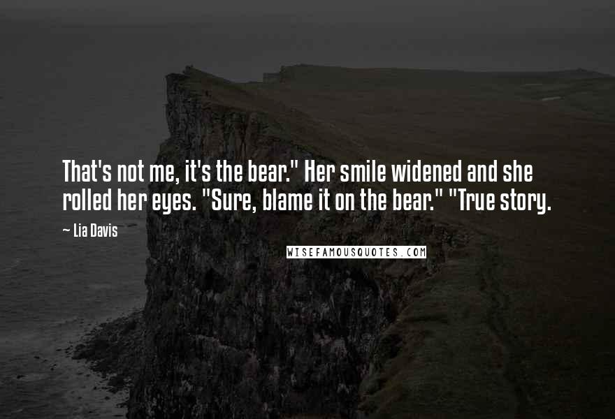 Lia Davis Quotes: That's not me, it's the bear." Her smile widened and she rolled her eyes. "Sure, blame it on the bear." "True story.