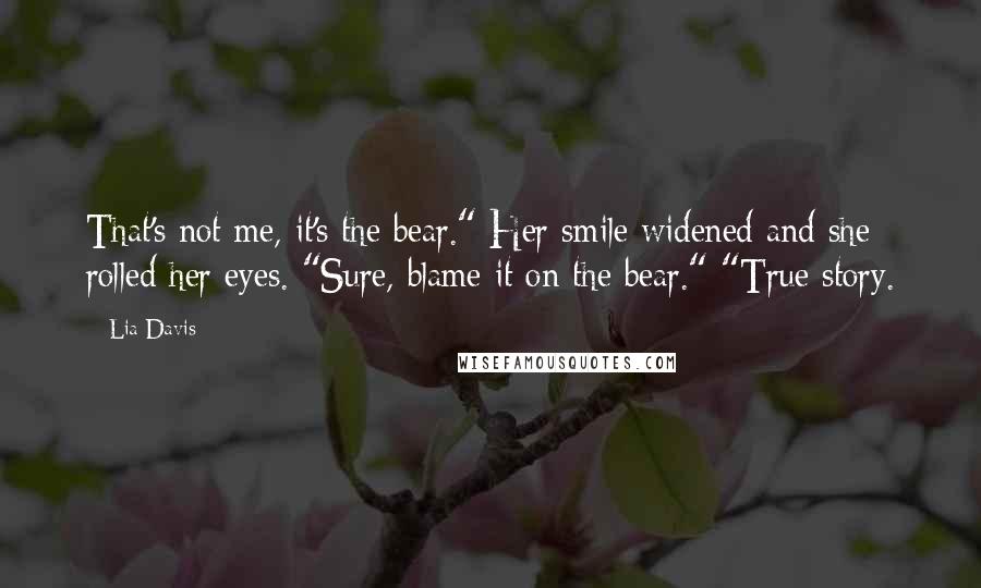 Lia Davis Quotes: That's not me, it's the bear." Her smile widened and she rolled her eyes. "Sure, blame it on the bear." "True story.