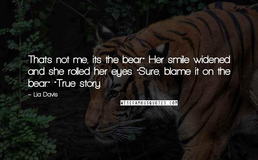 Lia Davis Quotes: That's not me, it's the bear." Her smile widened and she rolled her eyes. "Sure, blame it on the bear." "True story.