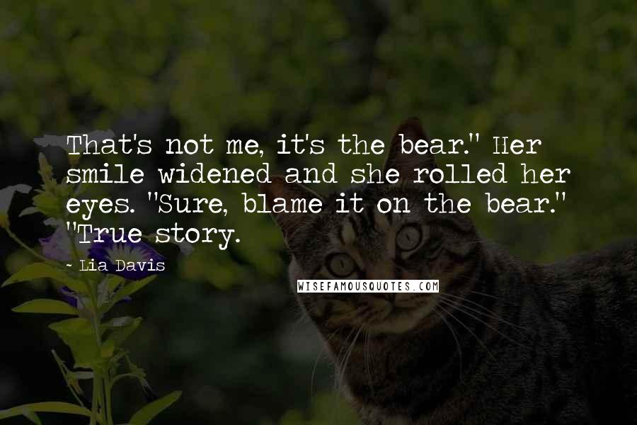 Lia Davis Quotes: That's not me, it's the bear." Her smile widened and she rolled her eyes. "Sure, blame it on the bear." "True story.