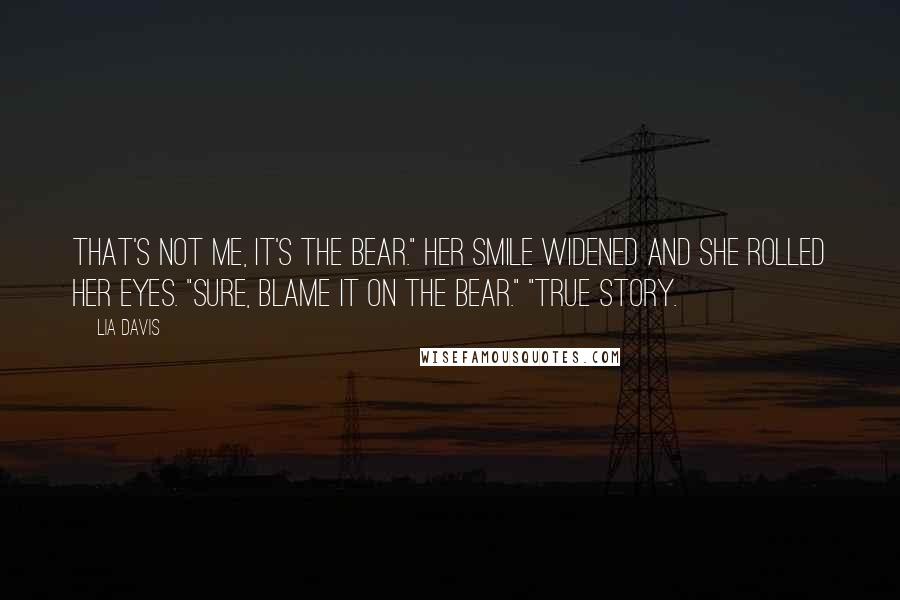 Lia Davis Quotes: That's not me, it's the bear." Her smile widened and she rolled her eyes. "Sure, blame it on the bear." "True story.