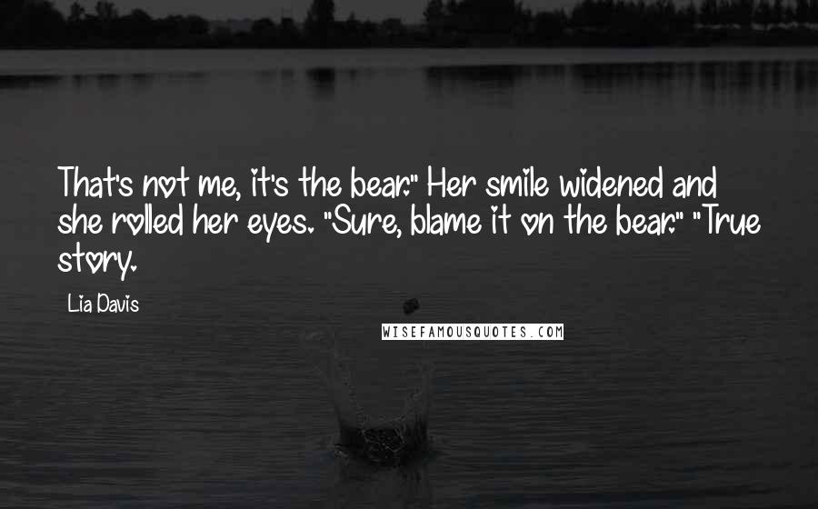 Lia Davis Quotes: That's not me, it's the bear." Her smile widened and she rolled her eyes. "Sure, blame it on the bear." "True story.