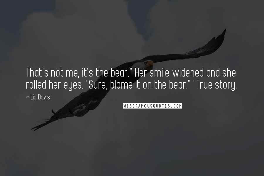 Lia Davis Quotes: That's not me, it's the bear." Her smile widened and she rolled her eyes. "Sure, blame it on the bear." "True story.