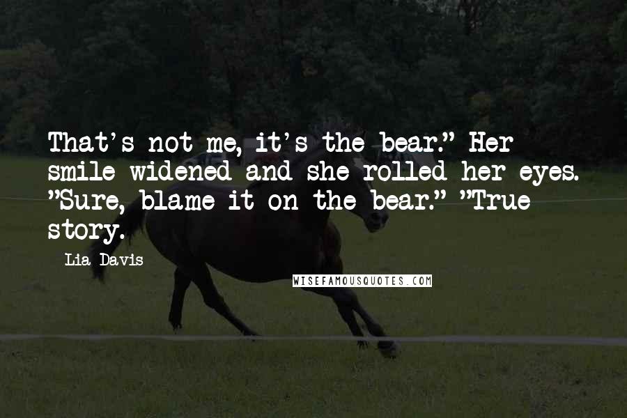 Lia Davis Quotes: That's not me, it's the bear." Her smile widened and she rolled her eyes. "Sure, blame it on the bear." "True story.