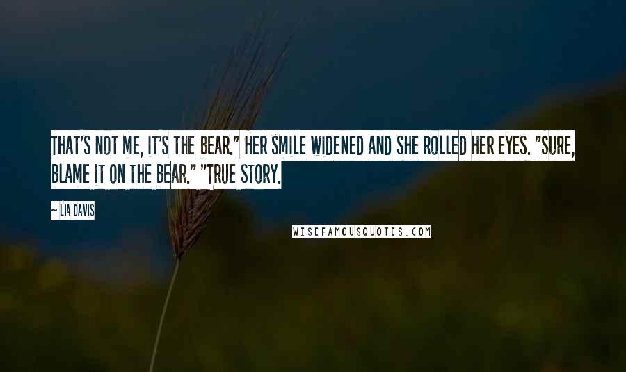 Lia Davis Quotes: That's not me, it's the bear." Her smile widened and she rolled her eyes. "Sure, blame it on the bear." "True story.