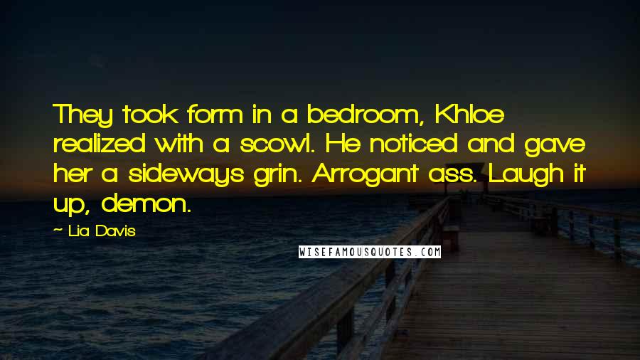 Lia Davis Quotes: They took form in a bedroom, Khloe realized with a scowl. He noticed and gave her a sideways grin. Arrogant ass. Laugh it up, demon.